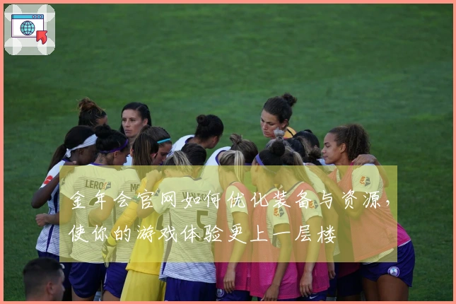 金年会官网如何优化装备与资源，使你的游戏体验更上一层楼
