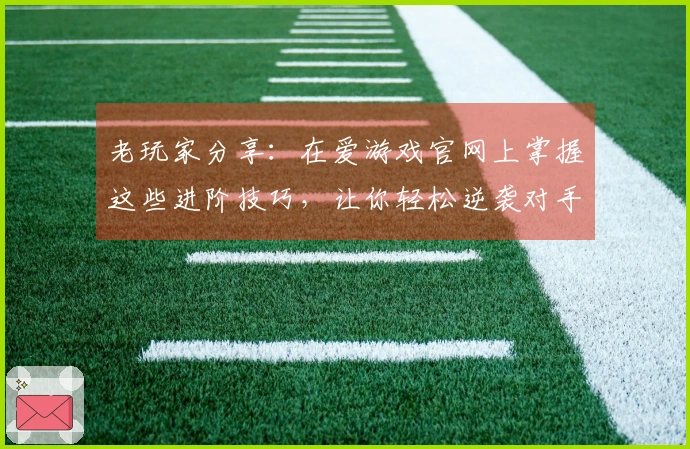 老玩家分享：在爱游戏官网上掌握这些进阶技巧，让你轻松逆袭对手