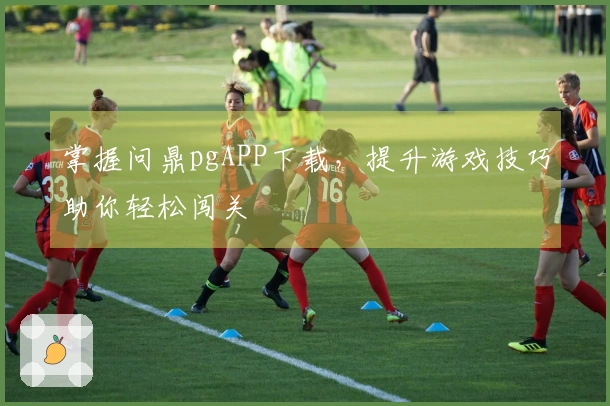 掌握问鼎pgAPP下载，提升游戏技巧助你轻松闯关