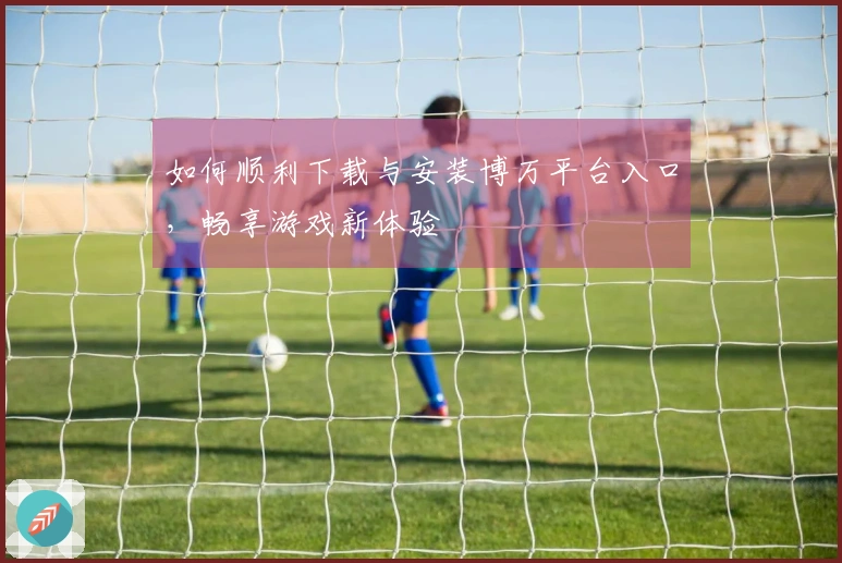 如何顺利下载与安装博万平台入口，畅享游戏新体验