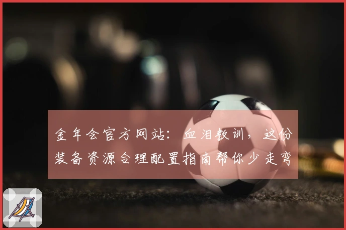 金年会官方网站：血泪教训，这份装备资源合理配置指南帮你少走弯路，收益最大化