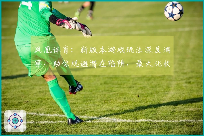 凤凰体育：新版本游戏玩法深度洞察，助你规避潜在陷阱，最大化收益体验