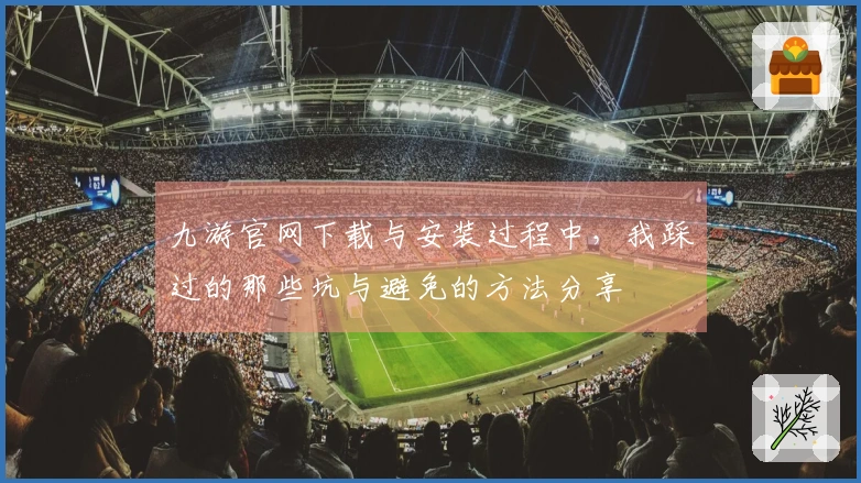 九游官网下载与安装过程中，我踩过的那些坑与避免的方法分享