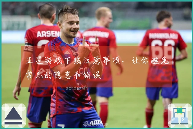 亚星游戏下载注意事项，让你避免常见的隐患和错误