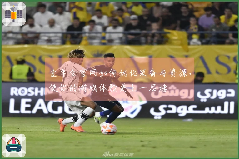 金年会官网如何优化装备与资源，使你的游戏体验更上一层楼