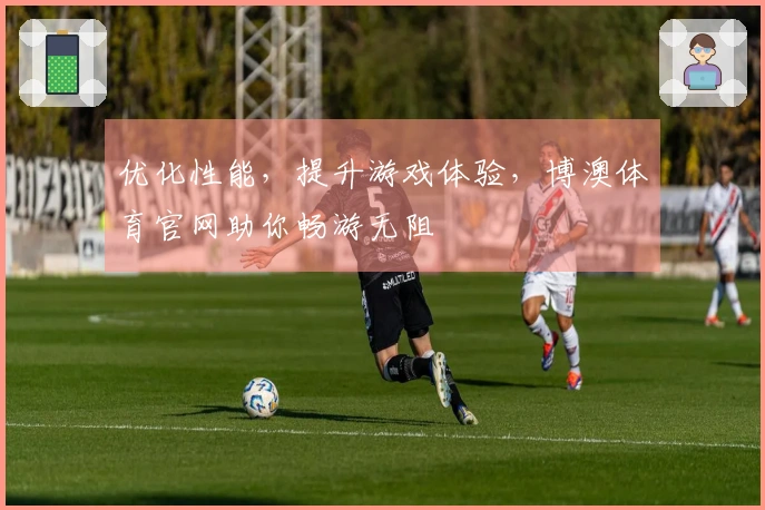 优化性能，提升游戏体验，博澳体育官网助你畅游无阻