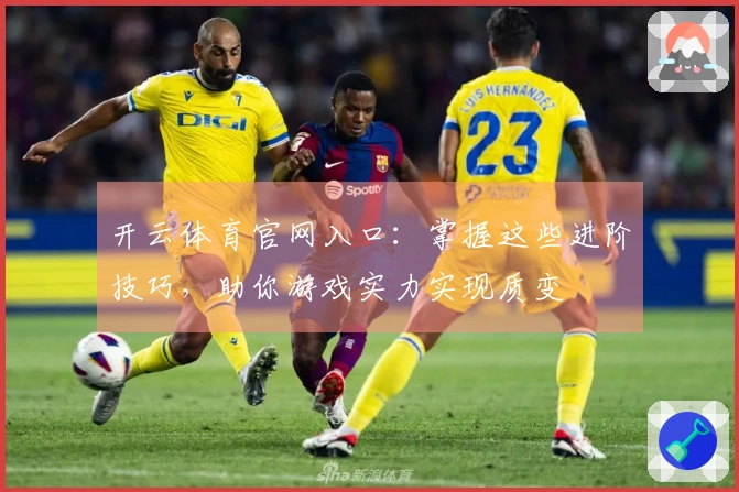 开云体育官网入口：掌握这些进阶技巧，助你游戏实力实现质变