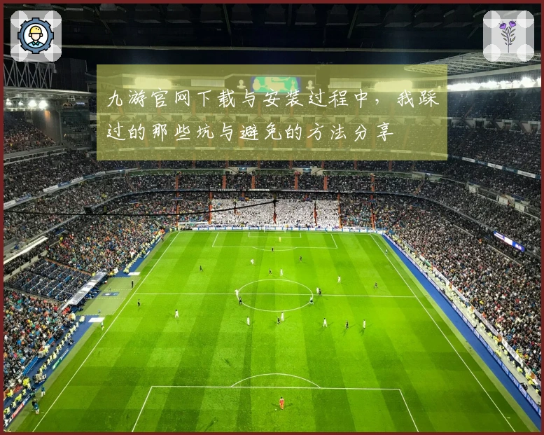 九游官网下载与安装过程中，我踩过的那些坑与避免的方法分享