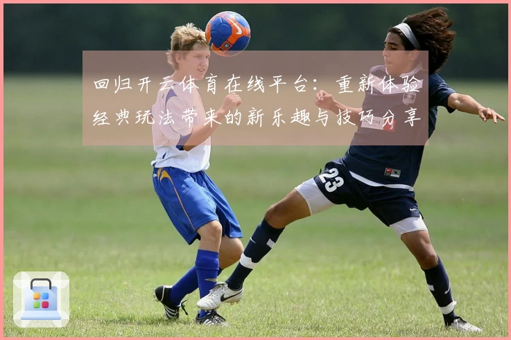 回归开云体育在线平台：重新体验经典玩法带来的新乐趣与技巧分享