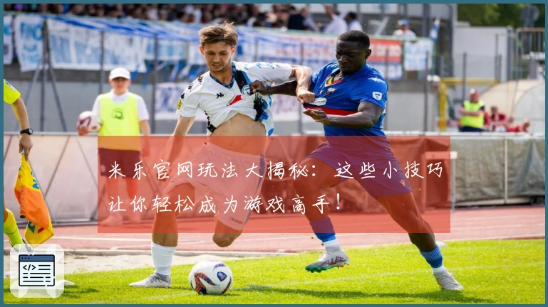 米乐官网玩法大揭秘：这些小技巧让你轻松成为游戏高手！