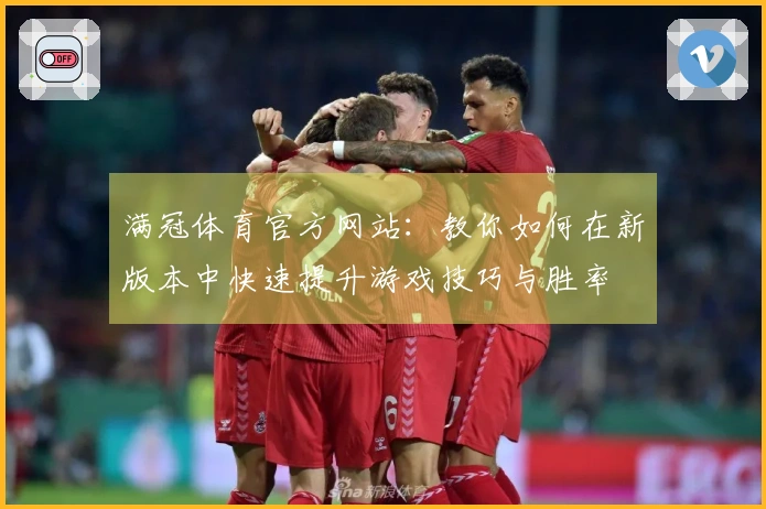 满冠体育官方网站：教你如何在新版本中快速提升游戏技巧与胜率