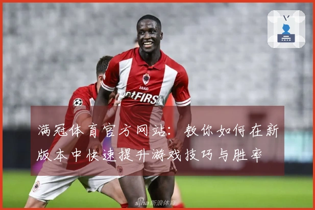 满冠体育官方网站：教你如何在新版本中快速提升游戏技巧与胜率