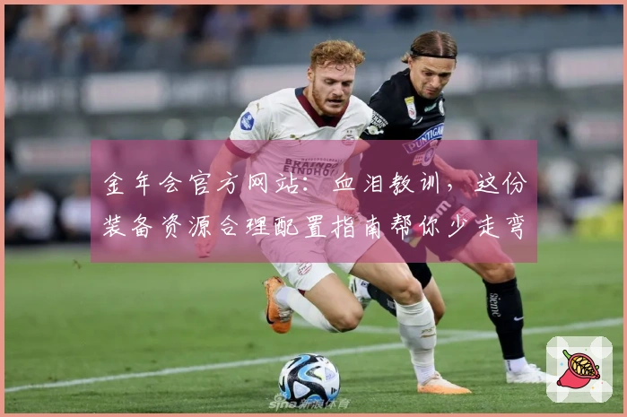 金年会官方网站：血泪教训，这份装备资源合理配置指南帮你少走弯路，收益最大化