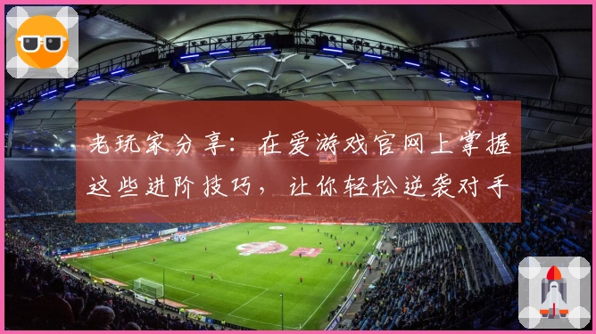 老玩家分享:在爱游戏官网上掌握这些进阶技巧,让你轻松逆袭对手
