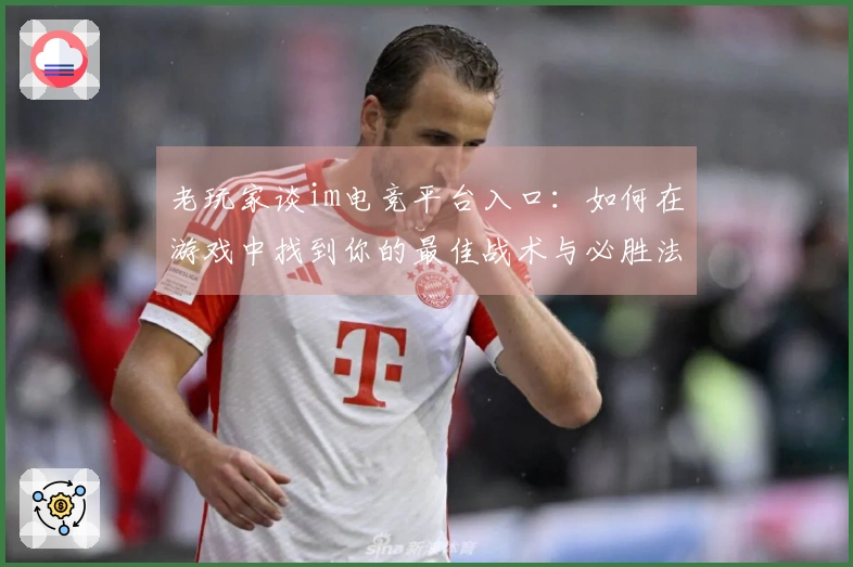 老玩家谈im电竞平台入口：如何在游戏中找到你的最佳战术与必胜法则