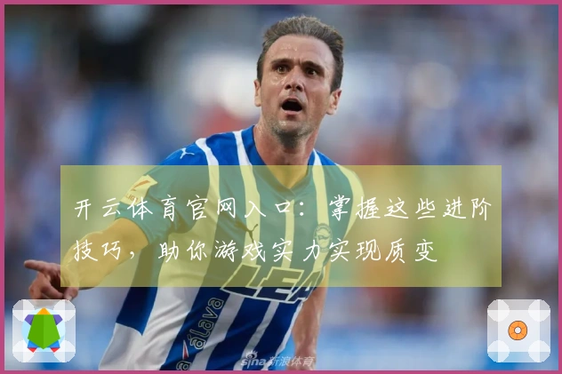 开云体育官网入口:掌握这些进阶技巧,助你游戏实力实现质变